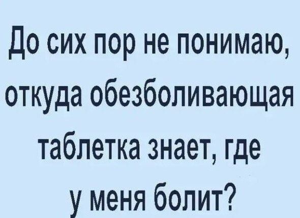 До сих пор не понимаю, откуда обезболивающая таблетка знает, где у меня болит?