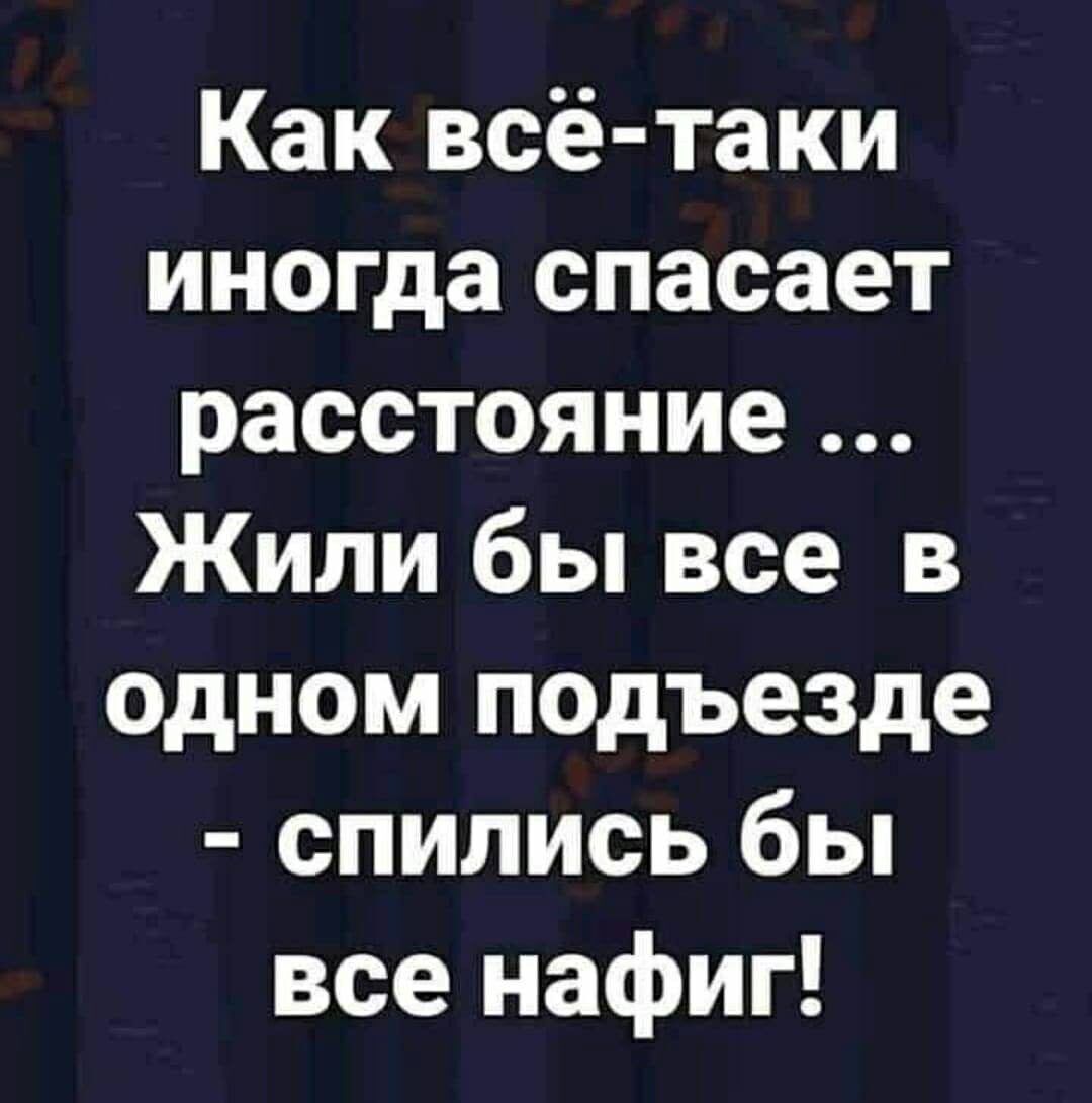 Как всё-таки иногда спасает расстояние ... Жили бы все в одном подъезде - спились бы все нафиг!