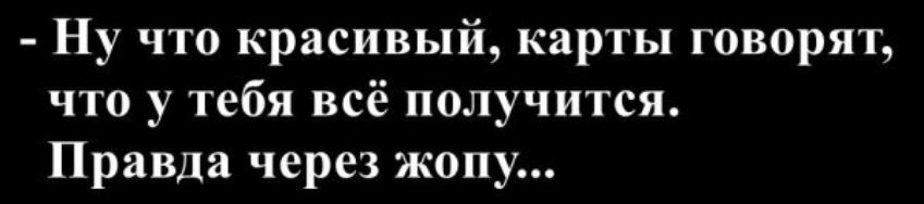 - Ну что красивый, карты говорят, что у тебя всё получится. Правда через жопу...