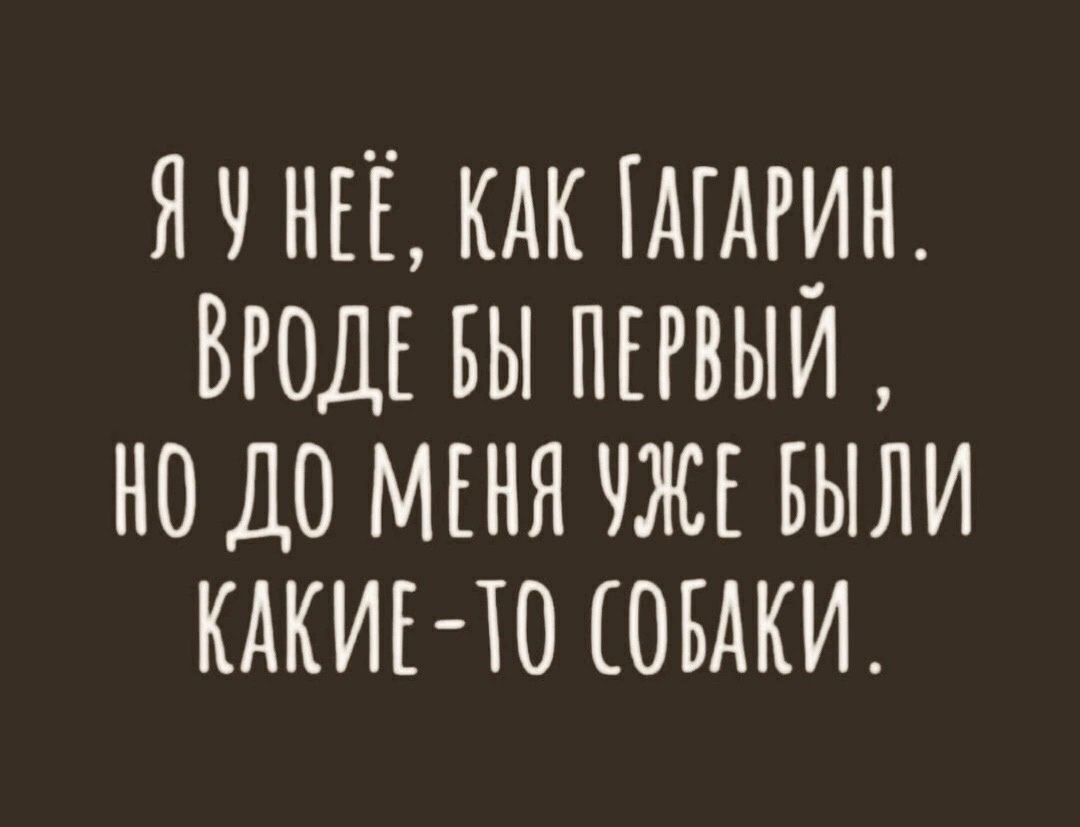 Я у неё, как Гагарин. Вроде бы первый, но до меня уже были какие-то собаки.