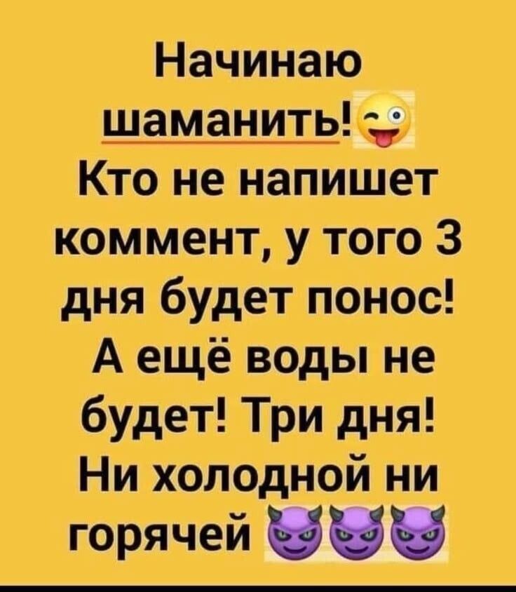 Начинаю шаманить!😜 Кто не напишет комментарий, у того 3 дня будет понос! А ещё воды не будет! Три дня! Ни холодной ни горячей 😈😈😈