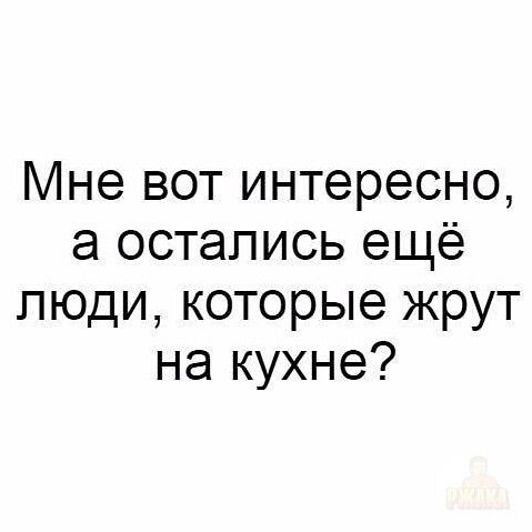 Мне вот интересно, а остались ещё люди, которые жрут на кухне?