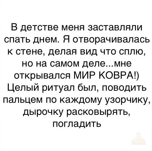 В детстве меня заставляли спать днем. Я отвращалась к стене, делая вид что сплю, но на самом деле...мне открывался МИР КОВРА!) Целый ритуал был, поводить пальцем по каждому узорчику, дырочку расковырять, погладить
