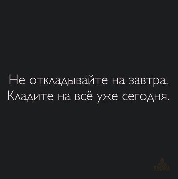 Не откладывайте на завтра. Кладите на всё уже сегодня.