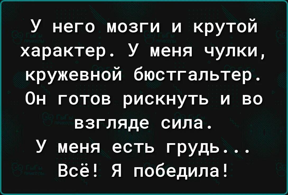 У него мозги и крутой характер. У меня чулки, кружевной бюстгальтер. Он готов рискнуть и во взгляде сила. У меня есть грудь... Всё! Я победила!