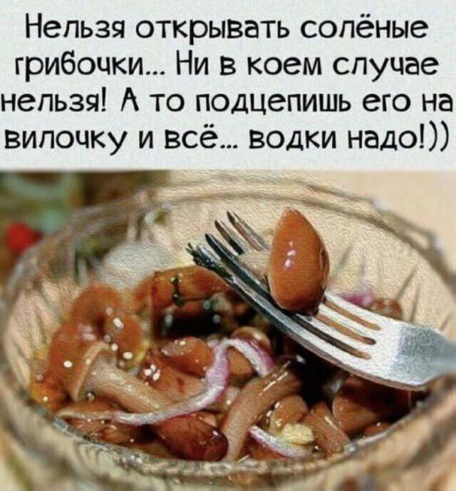 Нельзя открывать солёные грибочки... Ни в коем случае нельзя! А то подцепишь его на вилочку и всё... водки надо!))