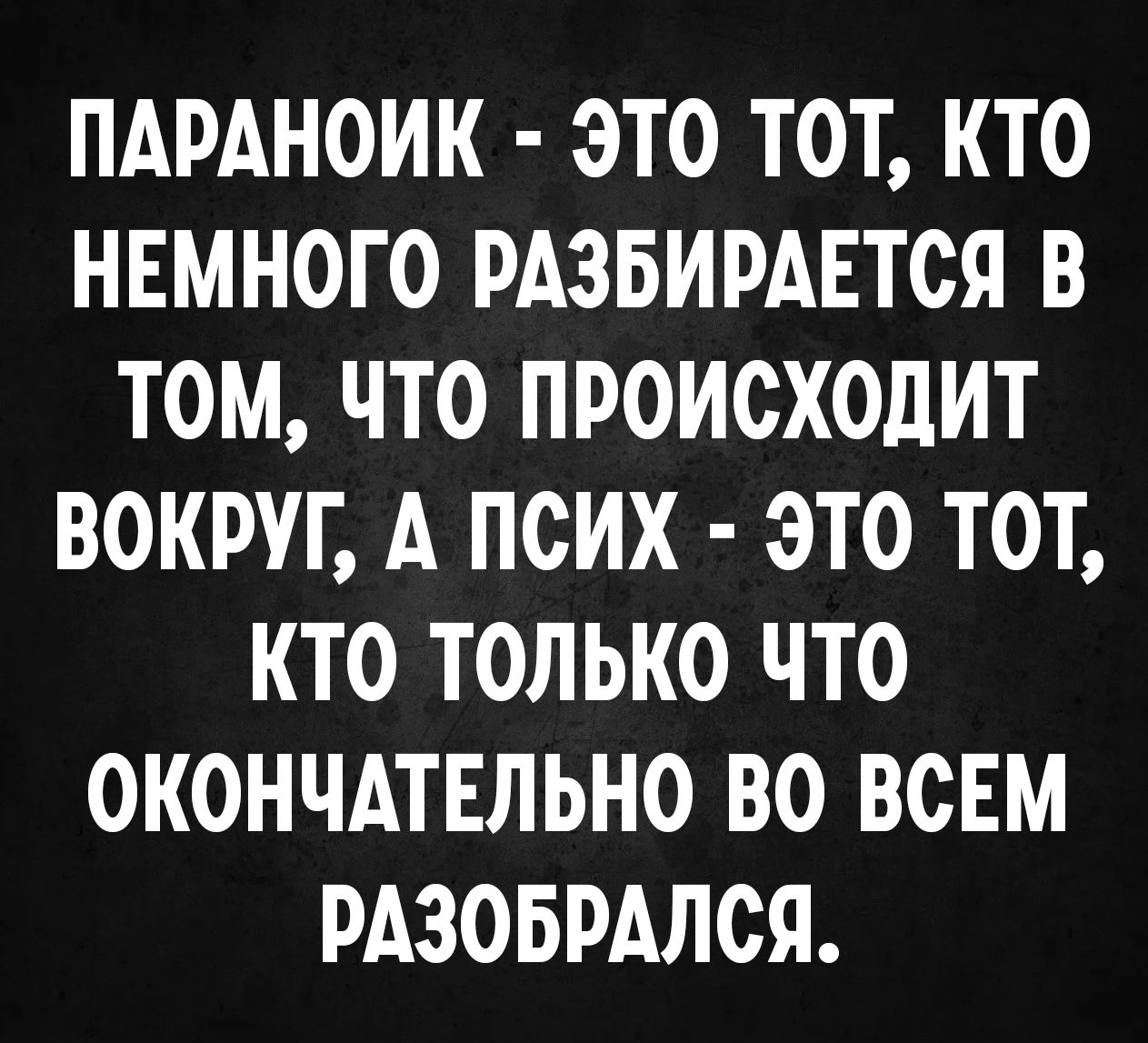 ПАРANOИК - ЭТО ТОТ, КТО НЕМНОГО РАЗБИРАЕТСЯ В ТОМ, ЧТО ПРОИСХОДИТ ВОКРУГ, А ПСИХ - ЭТО ТОТ, КТО ТОЛЬКО ЧТО ОКОНЧАТЕЛЬНО ВО ВСЕМ РАЗОБРАЛСЯ.