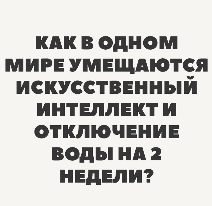 КАК В ОДНОМ МИРЕ УМЕЩАЮТЬСЯ ИСКУССТВЕННЫЙ ИНТЕЛЛЕКТ И ОТКЛЮЧЕНИЕ ВОДЫ НА 2 НЕДЕЛИ?