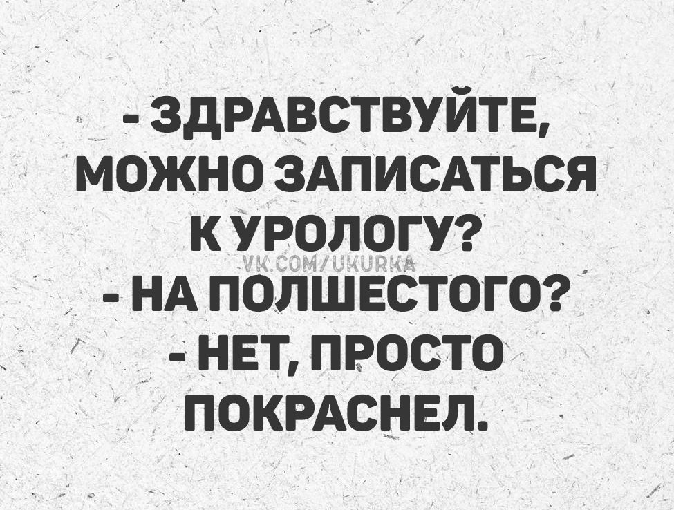 - ЗДРАВСТВУЙТЕ, МОЖНО ЗАПИСАТЬСЯ К УРОЛОГУ? - НА ПОЛЬШЕСТОГО? - НЕТ, ПРОСТО ПОКРАСНЕЛ.