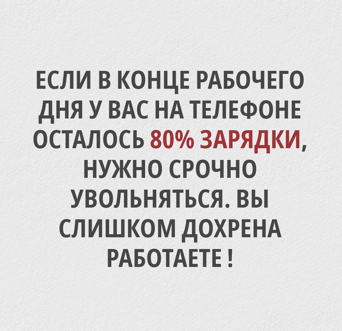 ЕСЛИ В КОНЦЕ РАБОЧЕГО ДНЯ У ВАС НА ТЕЛЕФОНЕ ОСТАЛОСЬ 80% ЗАРЯДКИ, НУЖНО СРОЧНО УВОЛЬНЯТЬСЯ. ВЫ СЛИШКОМ ДОХРЕНА РАБОТАЕТЕ !