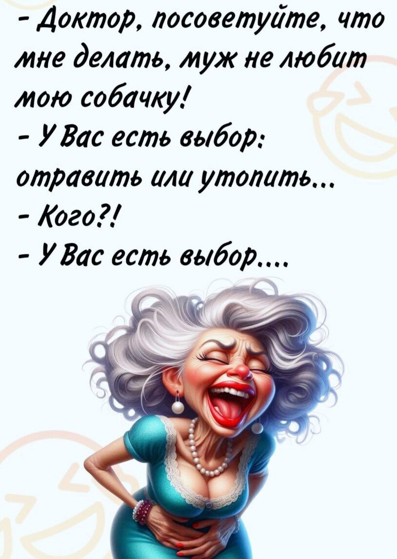 - Доктор, посоветуйте, что мне делать, муж не любит мою собачку! 
- У Вас есть выбор: отравить или утопить... 
- Кого?! 
- У Вас есть выбор....