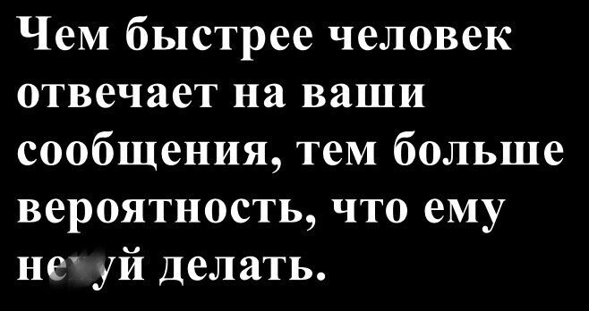 Чем быстрее человек отвечает на ваши сообщения, тем больше вероятность, что ему не г...й делать.