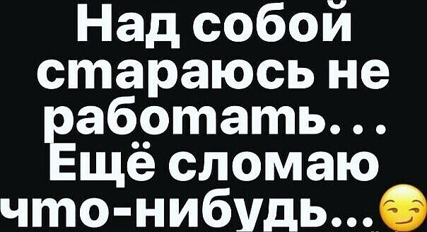 Над собой стараюсь не работать... Ещё сломаю что-нибудь...