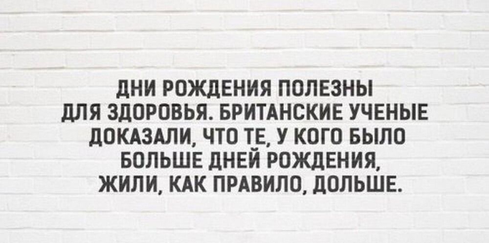 ДНИ РОЖДЕНИЯ ПОЛЕЗНЫ ДЛЯ ЗДОРОВЬЯ. БРИТАНСКИЕ УЧЕНЫЕ ДОКАЗАЛИ, ЧТО ТЕ, У КОГО БЫЛО БОЛЬШЕ ДНЕЙ РОЖДЕНИЯ, ЖИЛИ, КАК ПРАВИЛО, ДОЛЬШЕ.
