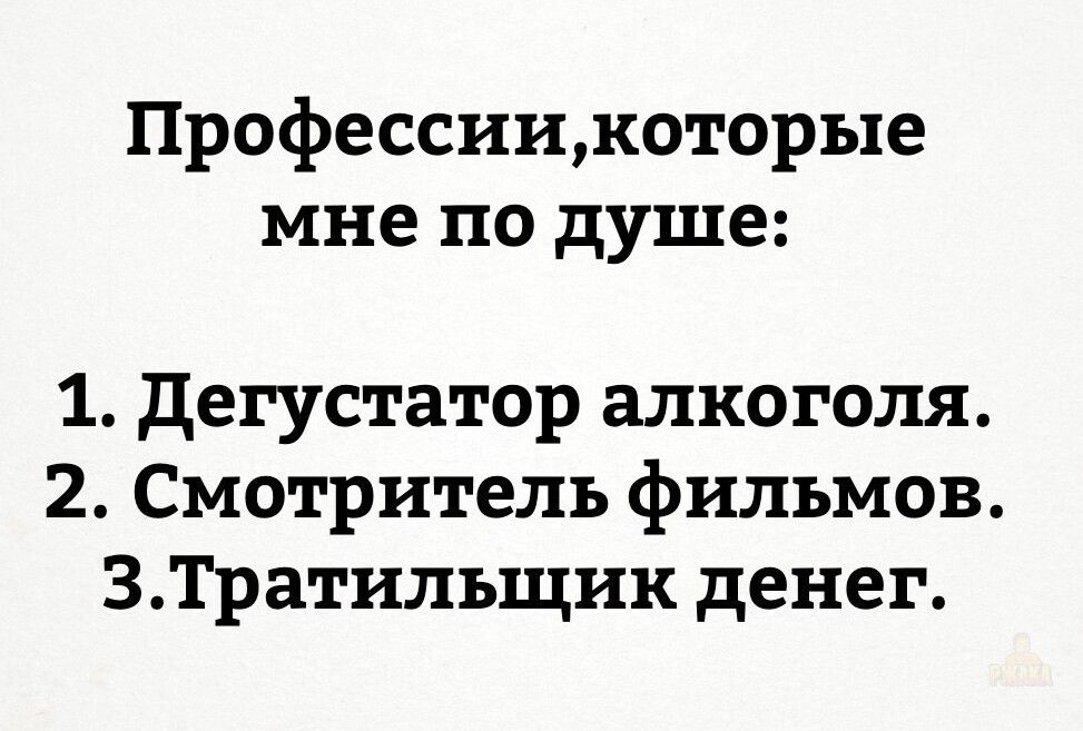 Профессии, которые мне по душе:
1. Дегустатор алкоголя.
2. Смотритель фильмов.
3. Тратильщик денег.
