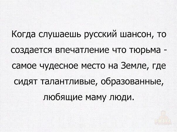 Когда слушаешь русский шансон, то создаётся впечатление что тюрьма - самое чудесное место на Земле, где сидят талантливые, образованные, любящие маму люди.