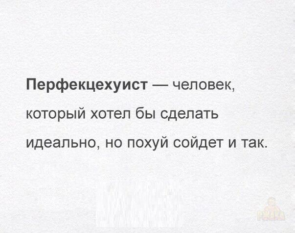 Перфекционист — человек,
который хотел бы сделать
 идеальном, но похуй сойдёт и так.