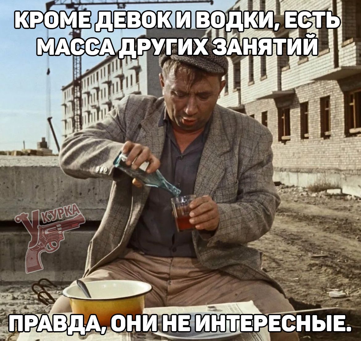 КРОМЕ ДЕВОК И ВОДКИ, ЕСТЬ МАССА ДРУГИХ ЗАНЯТИЙ
ПРАВДА, ОНИ НЕ ИНТЕРЕСНЫЕ.