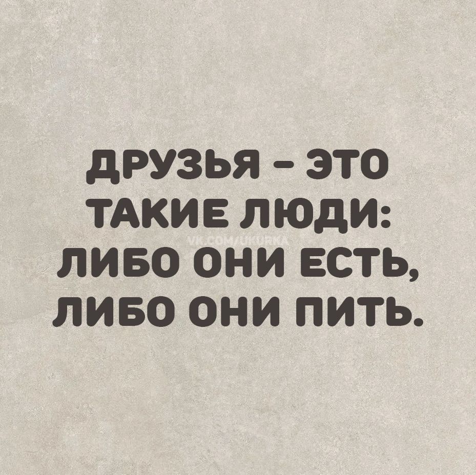 Друзья – это такие люди: либо они есть, либо они пить.