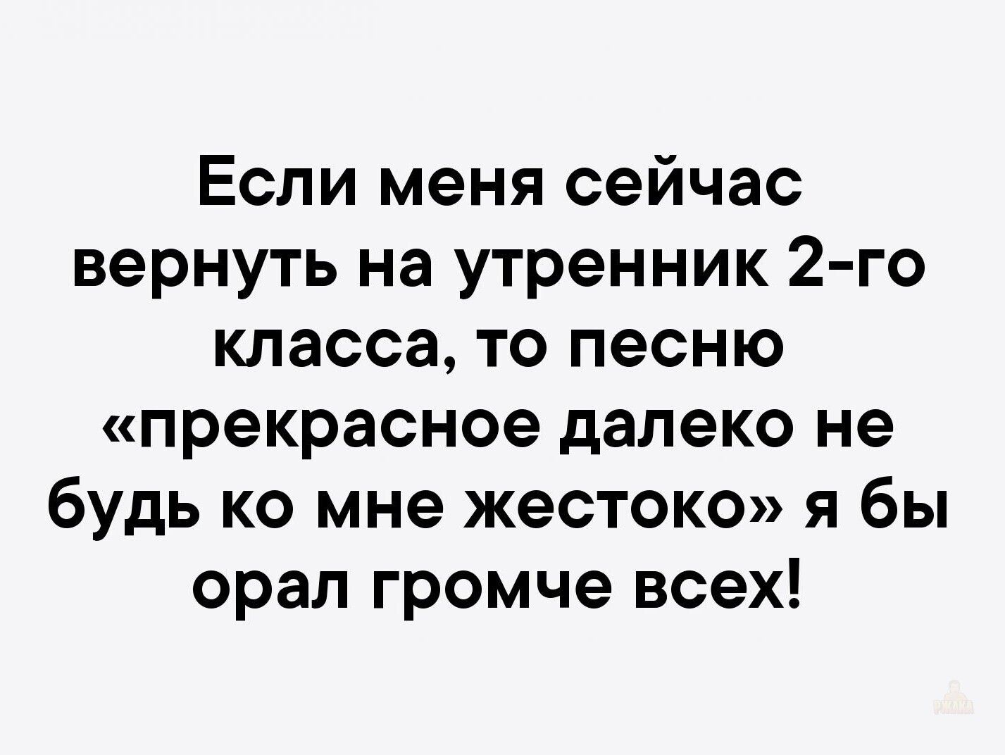 Если меня сейчас вернуть на утренник 2-го класса, то песню «прекрасное далеко не будь ко мне жестоко» я бы орал громче всех!