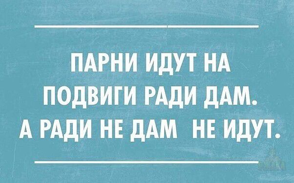 ПАРНИ ИДУТ НА ПОДВИГИ РАДИ ДАМ. А РАДИ НЕ ДАМ НЕ ИДУТ.