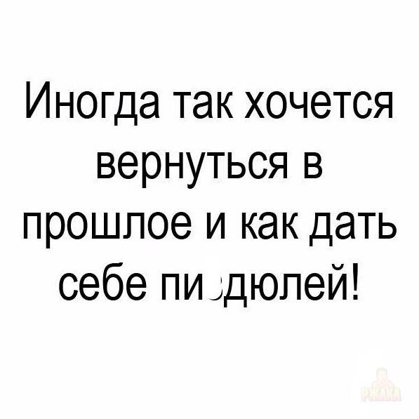 Иногда так хочется вернуться в прошлое и как дать себе пидюлей!