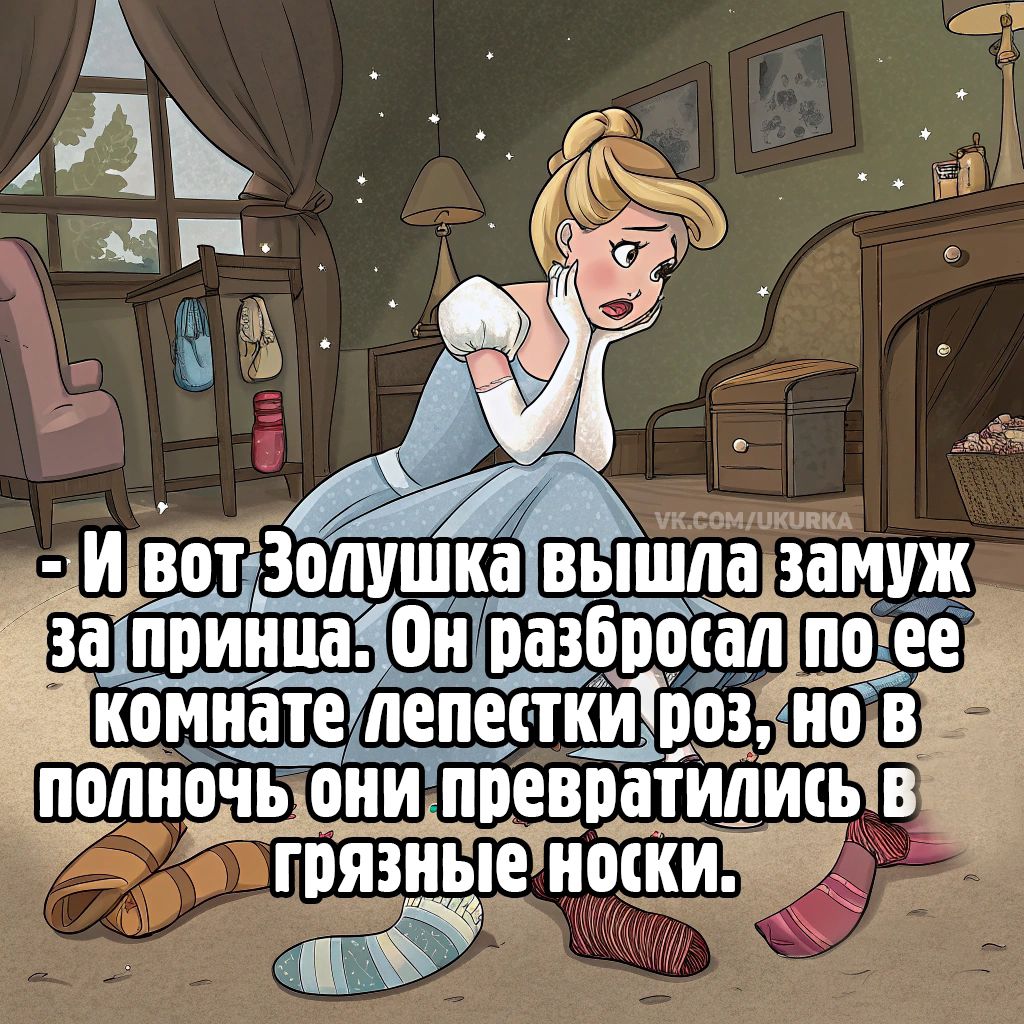 - И вот Золушка вышла замуж за принца. Он разбросал по ее комнате лепестки роз, но в полночь они превратились в грязные носки.