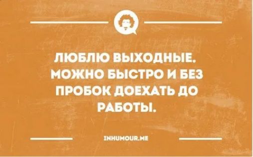 ЛЮБЛЮ ВЫХОДНЫЕ. МОЖНО БЫСТРО И БЕЗ ПРОБКОВ ДОЕХАТЬ ДО РАБОТЫ.