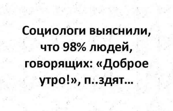 Социологи выяснили, что 98% людей, говорящих: «Доброе утро!», п..здат...