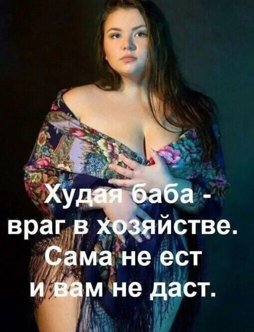 Худая баба - враг в хозяйстве. Сама не ест и вам не даст.