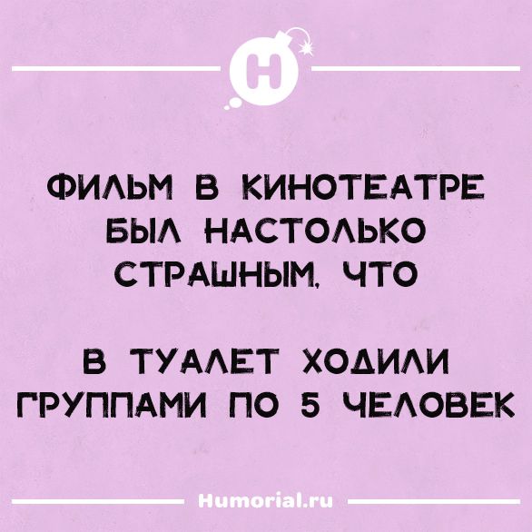 Фильм в кинотеатре был настолько страшным, что в туалет ходили группами по 5 человек.