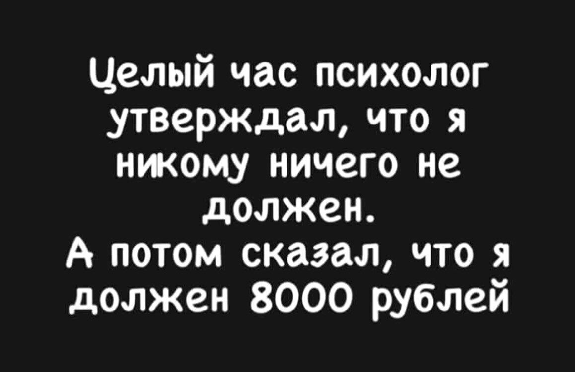 Целый час психолог утверждал, что я никому ничего не должен. А потом сказал, что я должен 8000 рублей