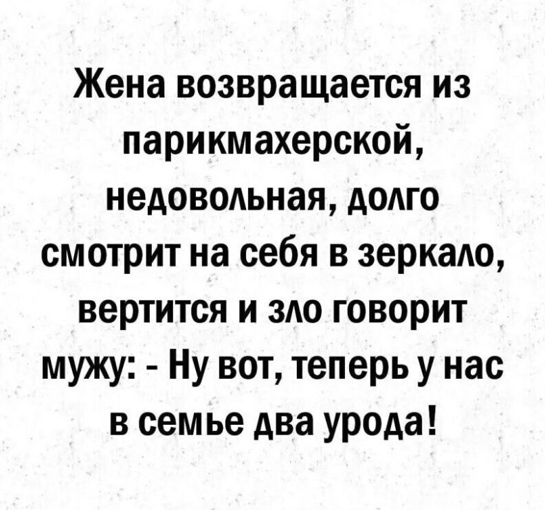 Жена возвращается из парикмахерской, недовольная, долго смотрит на себя в зеркале, вертится и зло говорит мужу: - Ну вот, теперь у нас в семье два урода!
