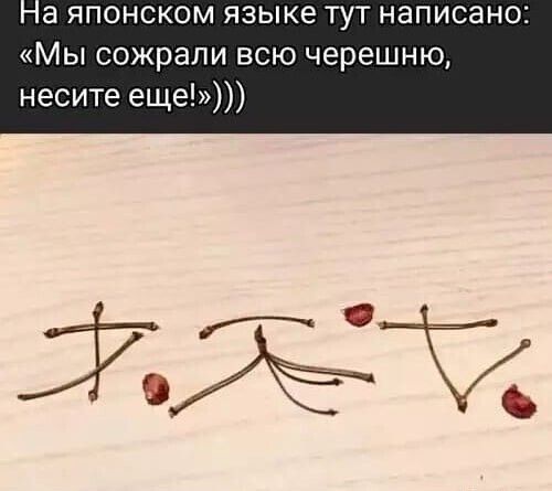 На японском языке тут написано: «Мы сожрали всю черешню, несите еще!»))))