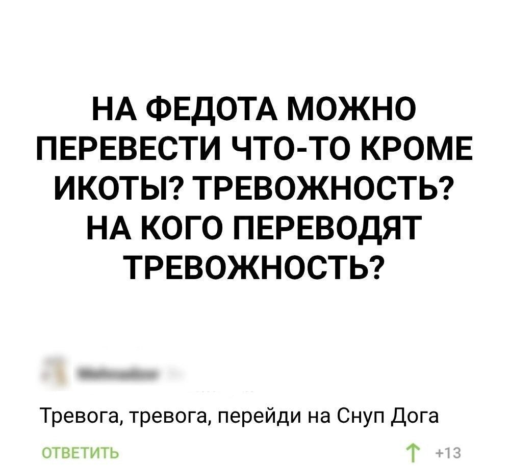 НА ФЕДОТА МОЖНО ПЕРЕВЕСТИ ЧТО-ТО КРОМЕ ИКОТЫ? ТРЕВОЖНОСТЬ? НА КОГО ПЕРЕВОДЯТ ТРЕВОЖНОСТЬ?

Тревога, тревога, перейди на Снуп Дога