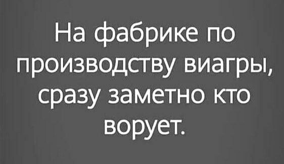 На фабрике по производству виагры, сразу заметно кто ворует.