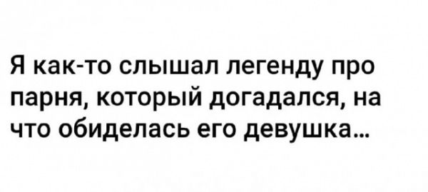 Я как-то слышал легенду про парня, который догадался, на что обиделась его девушка...