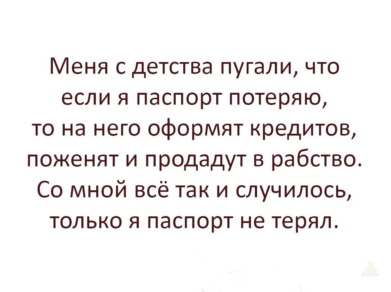 Меня с детства пугали, что если я паспорт потеряю, то на него оформят кредитов, поженят и продадут в рабство. Со мной всё так и случилось, только я паспорт не терял.