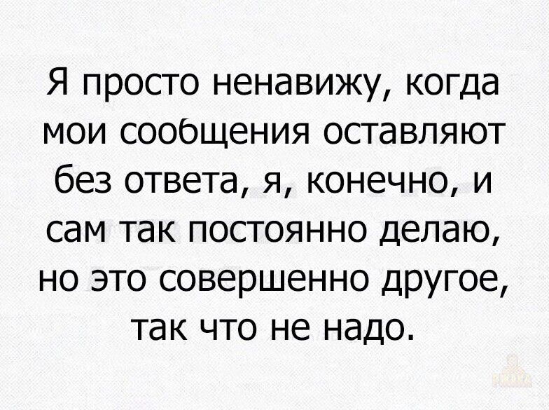 Я просто ненавижу, когда мои сообщения оставляют без ответа, я, конечно, и сам так постоянно делаю, но это совершенно другое, так что не надо.