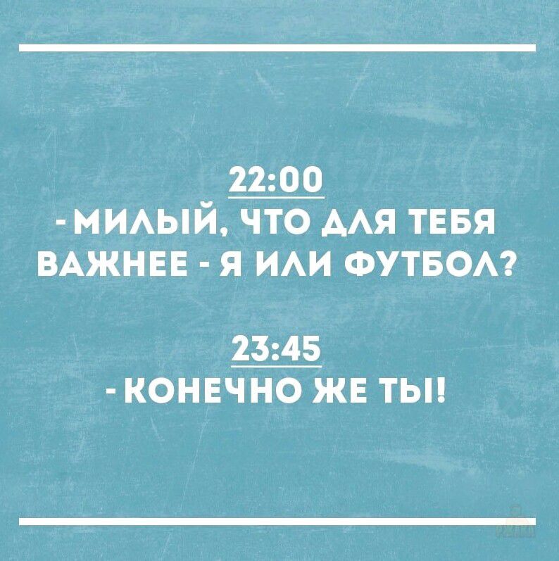 - МИЛЫЙ, ЧТО ДЛЯ ТЕБЯ ВАЖНЕЕ - Я ИЛИ ФУТБОЛ?
- КОНЕЧНО ЖЕ ТЫ!