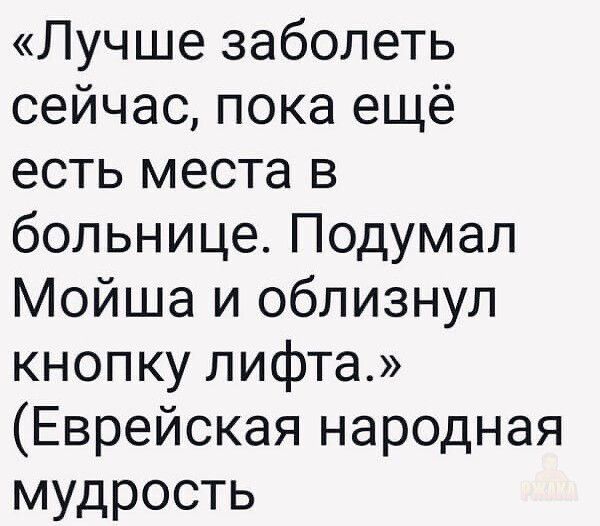 «Лучше заболеть сейчас, пока ещё есть места в больнице. Подумал Мойша и облиznул кнопку лифта.» (Еврейская народная мудрость)