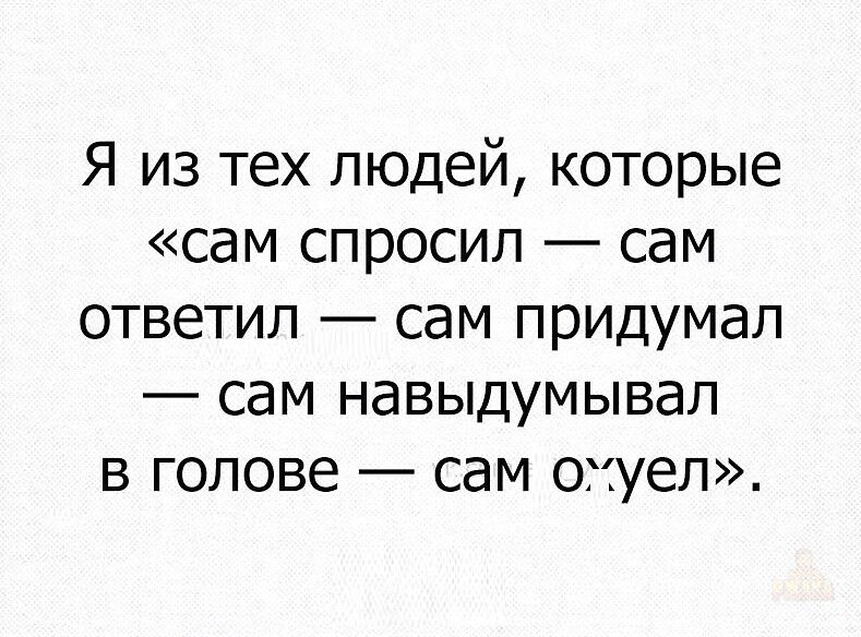 Я из тех людей, которые «сам спросил — сам ответил — сам придумал — сам навыдумывал в голове — сам охуел».