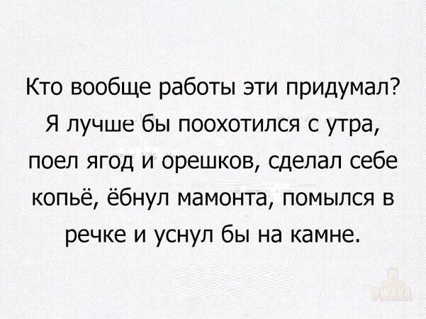 Кто вообще работы эти придумал? Я лучше бы поохотился с утра, поел ягод и орешков, сделал себе копьё, ёбнул мамонта, помылся в речке и уснул бы на камне.