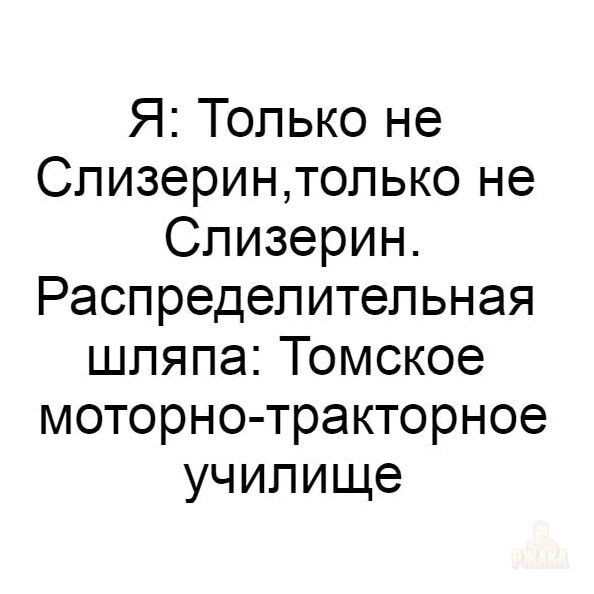 Я: Только не Слизерин, только не Слизерин. Распределительная шляпа: Томское моторно-тракторное училище