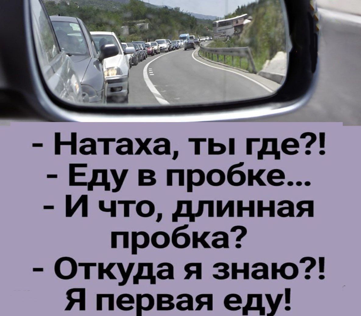 - Натаха, ты где?!
- Еду в пробке...
- И что, длинная пробка?
- Откуда я знаю?! Я первая еду!