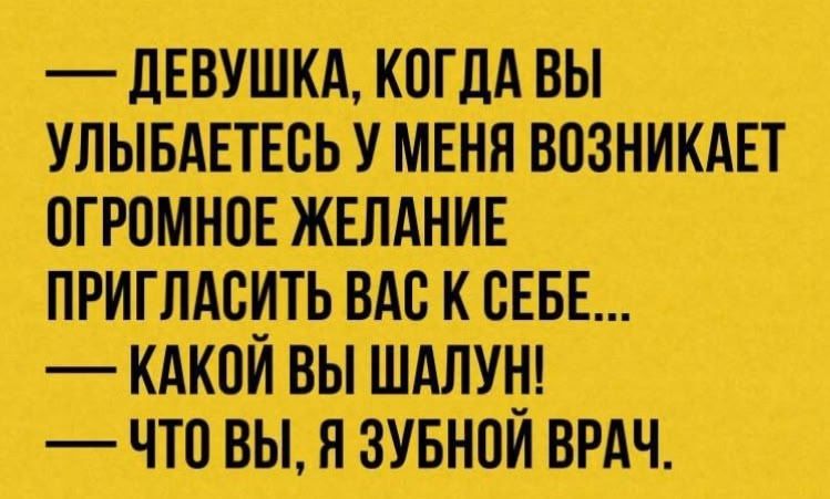 —— ДЕВУШКА, КОГДА ВЫ УЛЫБАЕТЕСЬ У МЕНЯВОЗНИКАЕТ ОГРОМНОЕ ЖЕЛАНИЕ ПРИГЛАСИТЬ ВАС К СЕБЕ...  
—— КАКОЙ ВЫ ШАЛУН!  
—— ЧТО ВЫ, Я ЗУБНОЙ ВРАЧ.