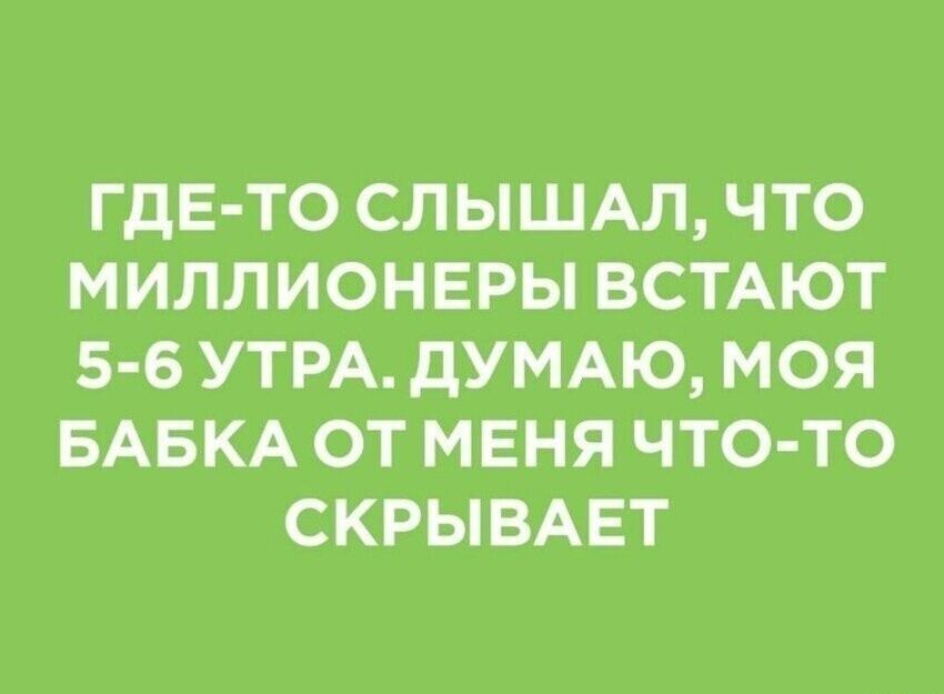 ГДЕ-ТО СЛЫШАЛ, ЧТО МИЛЛИОНЕРЫ ВСТАЮТ 5-6 УТРА. ДУМАЮ, МОЯ БАБКА ОТ МЕНЯ ЧТО-ТО СКРЫВАЕТ