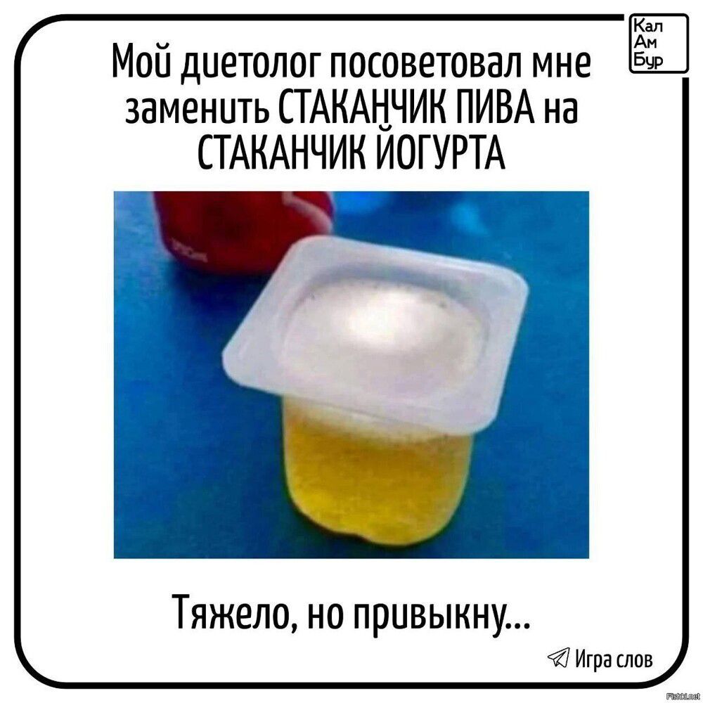 Мой диетолог посоветовал мне заменить СТАКАНЧИК ПИВА на СТАКАНЧИК ЙОГУРТА
Тяжело, но привыкну...