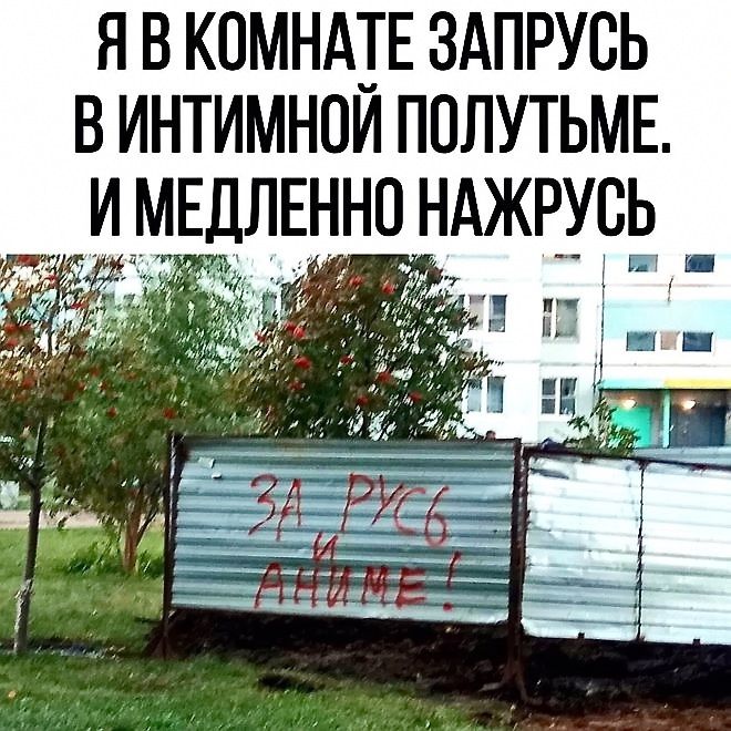 Я в комнате запрусь в интимной полутьме. И медленно нахжусь.

ЗА РУСЬ АНИМЕ!