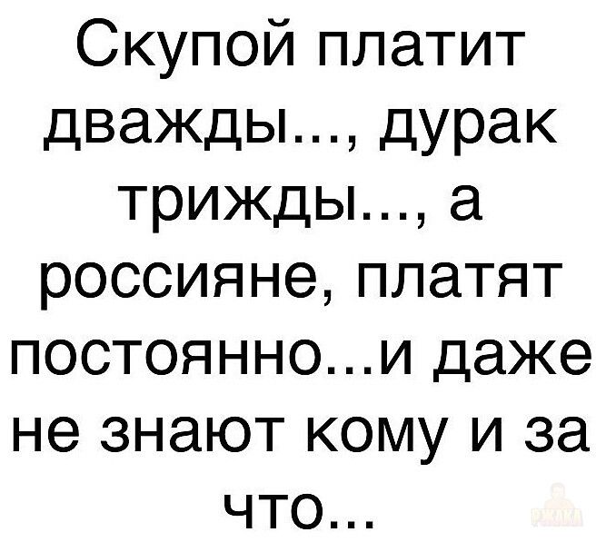 Скупой платит дважды..., дурак трижды..., а россияне, платят постоянно...и даже не знают кому и за что...